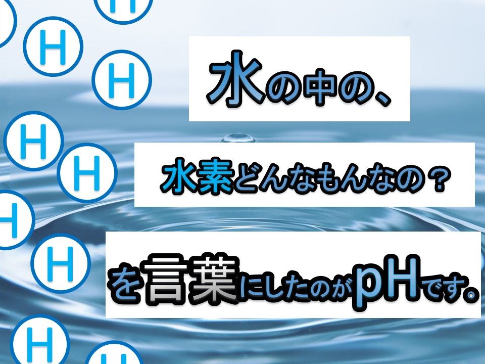 水の中の、水素どんなもんなの？を言葉にしたのがpHです